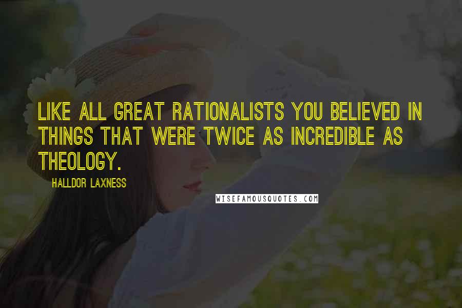 Halldor Laxness Quotes: Like all great rationalists you believed in things that were twice as incredible as theology.