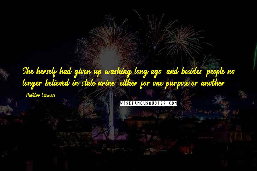 Halldor Laxness Quotes: She herself had given up washing long ago, and besides, people no longer believed in stale urine, either for one purpose or another.
