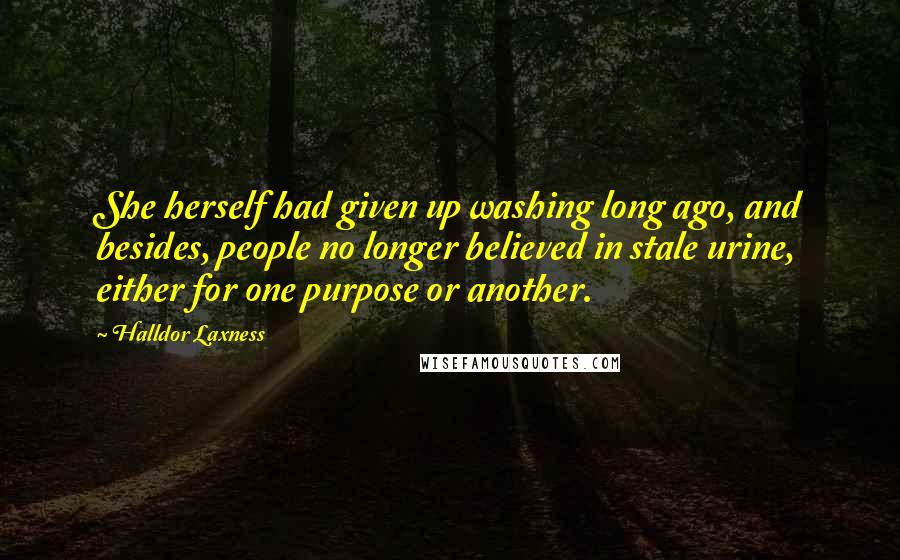 Halldor Laxness Quotes: She herself had given up washing long ago, and besides, people no longer believed in stale urine, either for one purpose or another.