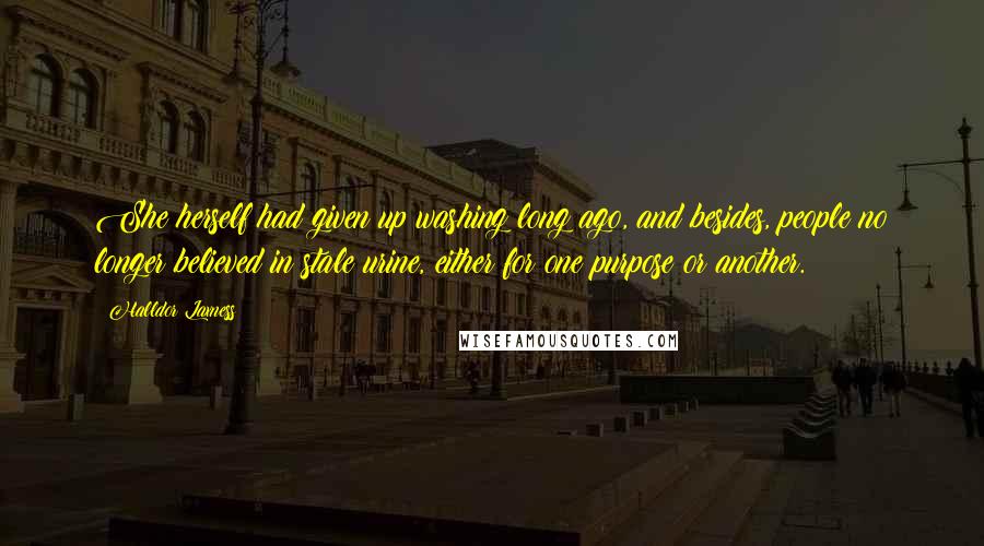 Halldor Laxness Quotes: She herself had given up washing long ago, and besides, people no longer believed in stale urine, either for one purpose or another.