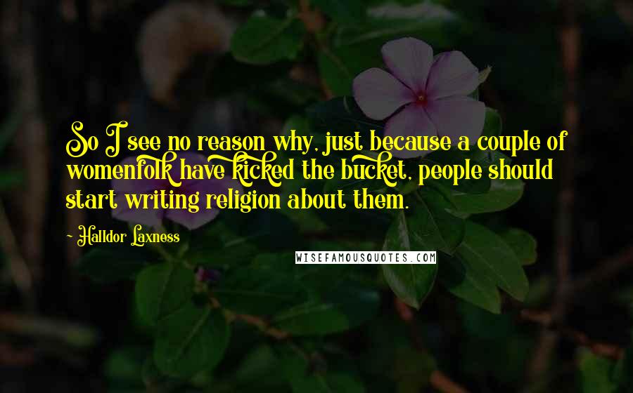 Halldor Laxness Quotes: So I see no reason why, just because a couple of womenfolk have kicked the bucket, people should start writing religion about them.