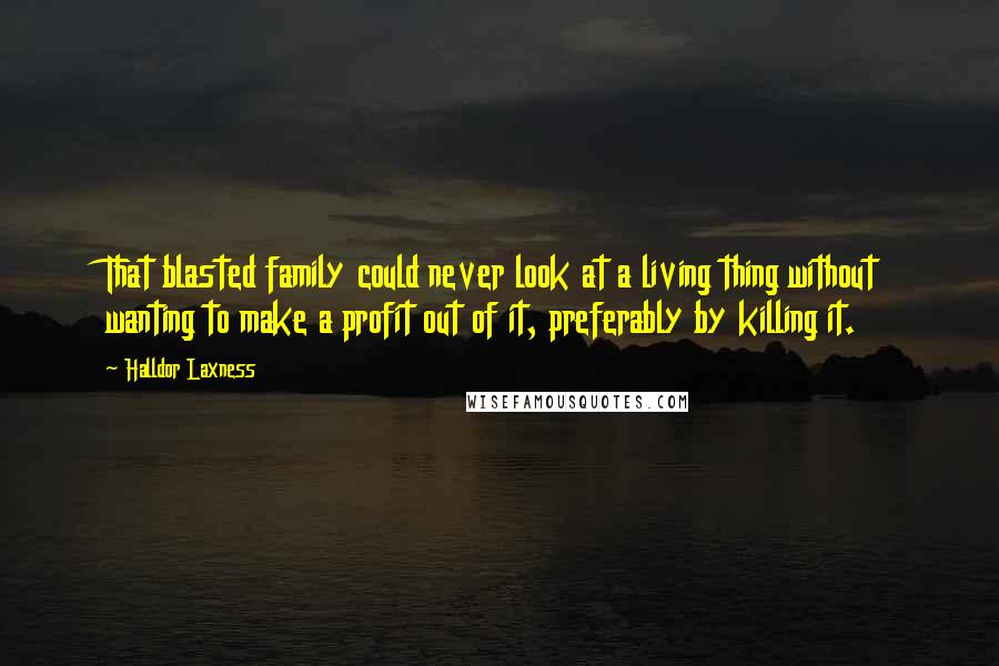 Halldor Laxness Quotes: That blasted family could never look at a living thing without wanting to make a profit out of it, preferably by killing it.