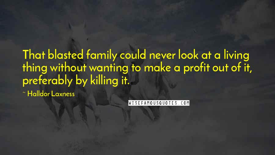 Halldor Laxness Quotes: That blasted family could never look at a living thing without wanting to make a profit out of it, preferably by killing it.