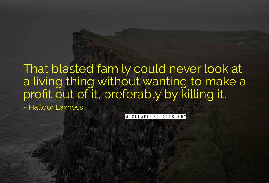 Halldor Laxness Quotes: That blasted family could never look at a living thing without wanting to make a profit out of it, preferably by killing it.