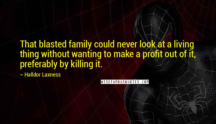 Halldor Laxness Quotes: That blasted family could never look at a living thing without wanting to make a profit out of it, preferably by killing it.