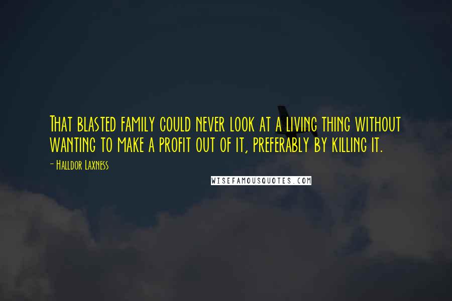 Halldor Laxness Quotes: That blasted family could never look at a living thing without wanting to make a profit out of it, preferably by killing it.