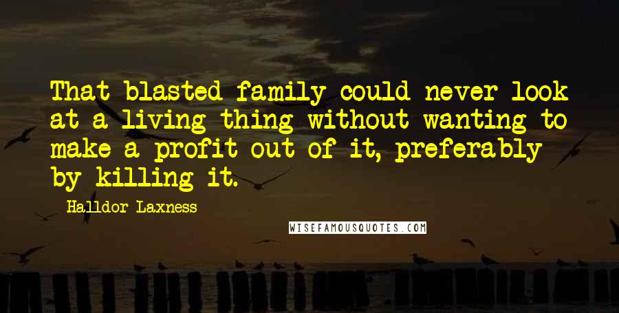 Halldor Laxness Quotes: That blasted family could never look at a living thing without wanting to make a profit out of it, preferably by killing it.