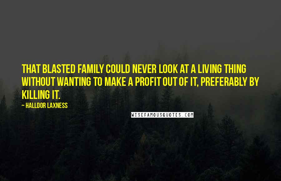 Halldor Laxness Quotes: That blasted family could never look at a living thing without wanting to make a profit out of it, preferably by killing it.