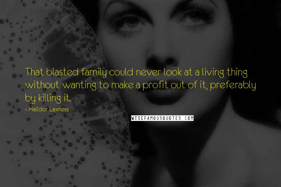 Halldor Laxness Quotes: That blasted family could never look at a living thing without wanting to make a profit out of it, preferably by killing it.