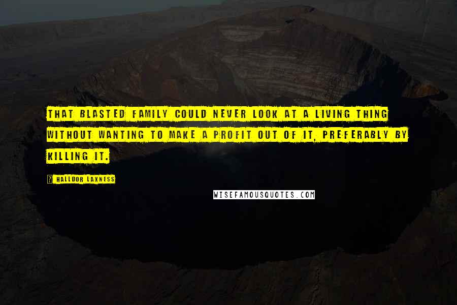 Halldor Laxness Quotes: That blasted family could never look at a living thing without wanting to make a profit out of it, preferably by killing it.