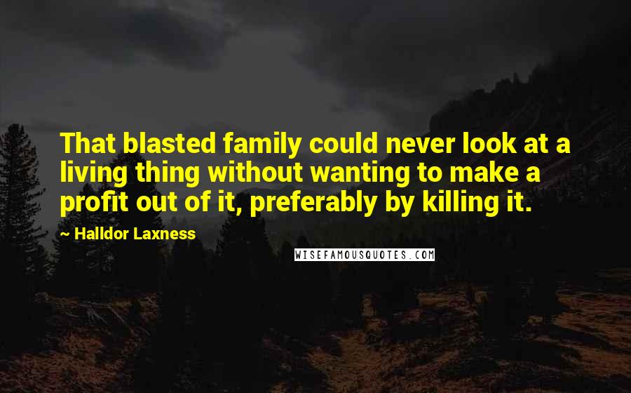 Halldor Laxness Quotes: That blasted family could never look at a living thing without wanting to make a profit out of it, preferably by killing it.