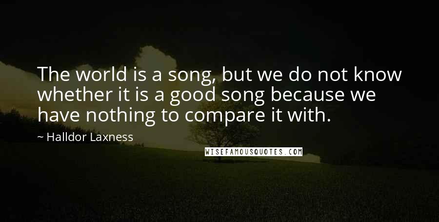 Halldor Laxness Quotes: The world is a song, but we do not know whether it is a good song because we have nothing to compare it with.