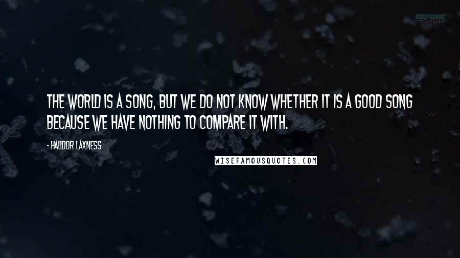 Halldor Laxness Quotes: The world is a song, but we do not know whether it is a good song because we have nothing to compare it with.