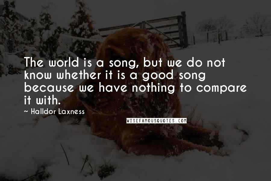Halldor Laxness Quotes: The world is a song, but we do not know whether it is a good song because we have nothing to compare it with.