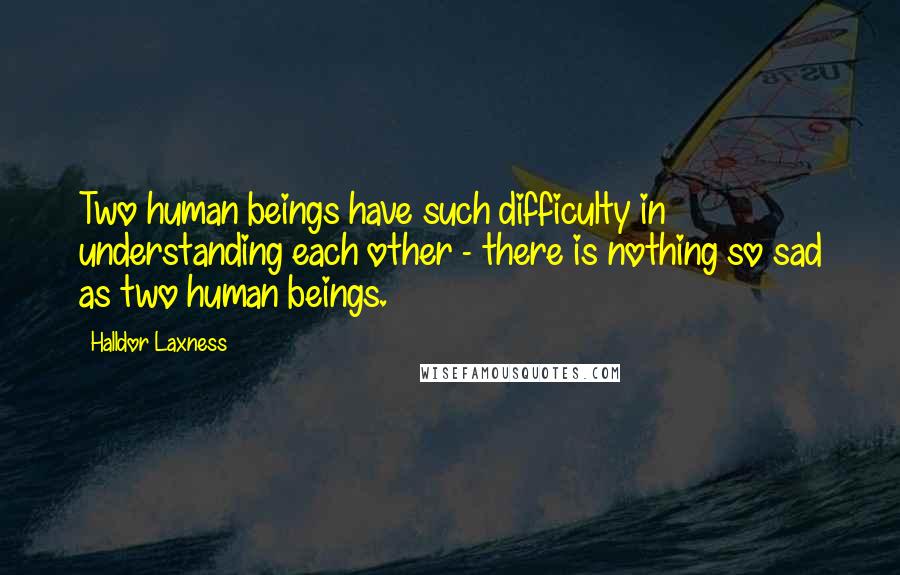 Halldor Laxness Quotes: Two human beings have such difficulty in understanding each other - there is nothing so sad as two human beings.