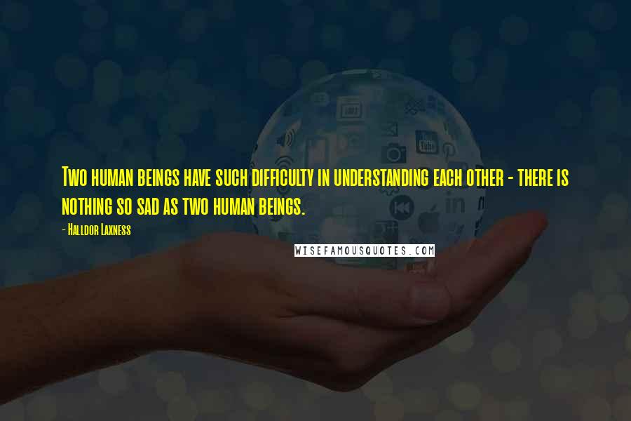 Halldor Laxness Quotes: Two human beings have such difficulty in understanding each other - there is nothing so sad as two human beings.