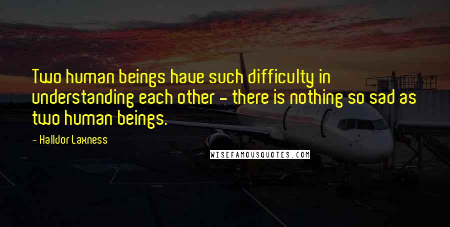 Halldor Laxness Quotes: Two human beings have such difficulty in understanding each other - there is nothing so sad as two human beings.