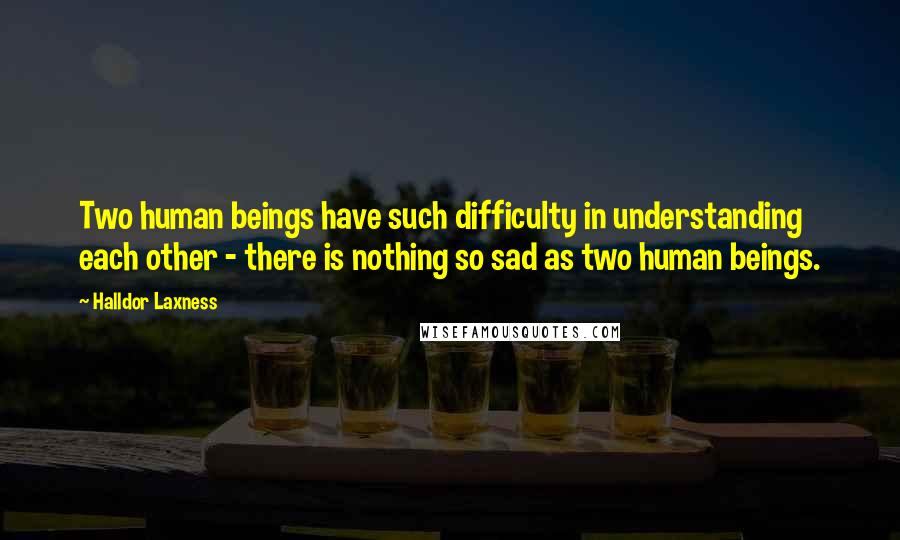 Halldor Laxness Quotes: Two human beings have such difficulty in understanding each other - there is nothing so sad as two human beings.