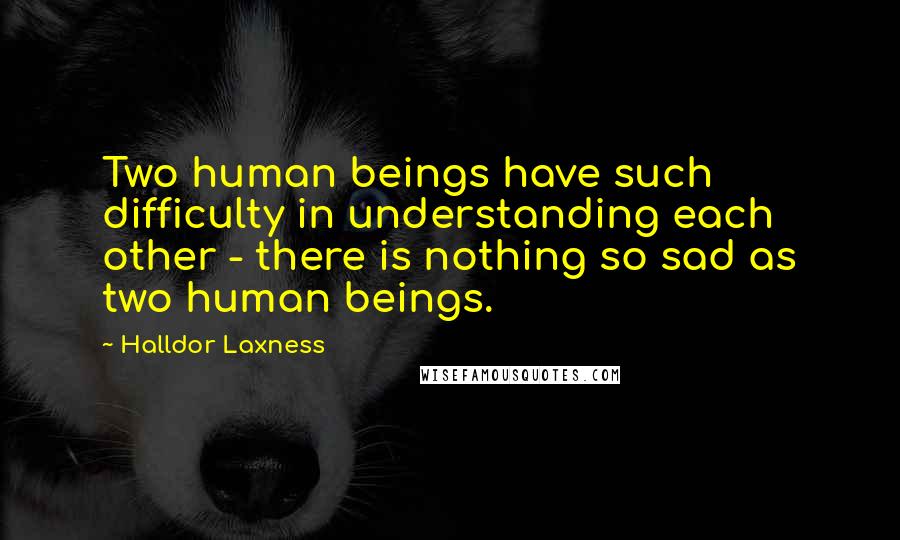 Halldor Laxness Quotes: Two human beings have such difficulty in understanding each other - there is nothing so sad as two human beings.