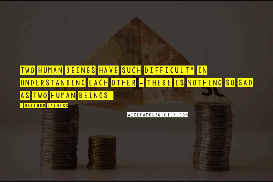 Halldor Laxness Quotes: Two human beings have such difficulty in understanding each other - there is nothing so sad as two human beings.