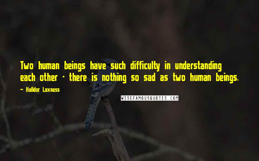 Halldor Laxness Quotes: Two human beings have such difficulty in understanding each other - there is nothing so sad as two human beings.