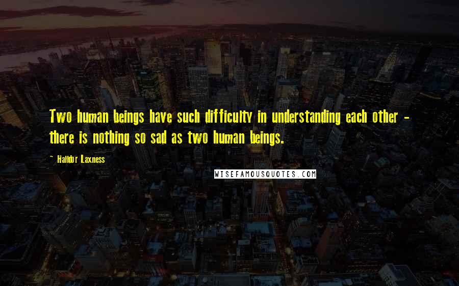 Halldor Laxness Quotes: Two human beings have such difficulty in understanding each other - there is nothing so sad as two human beings.