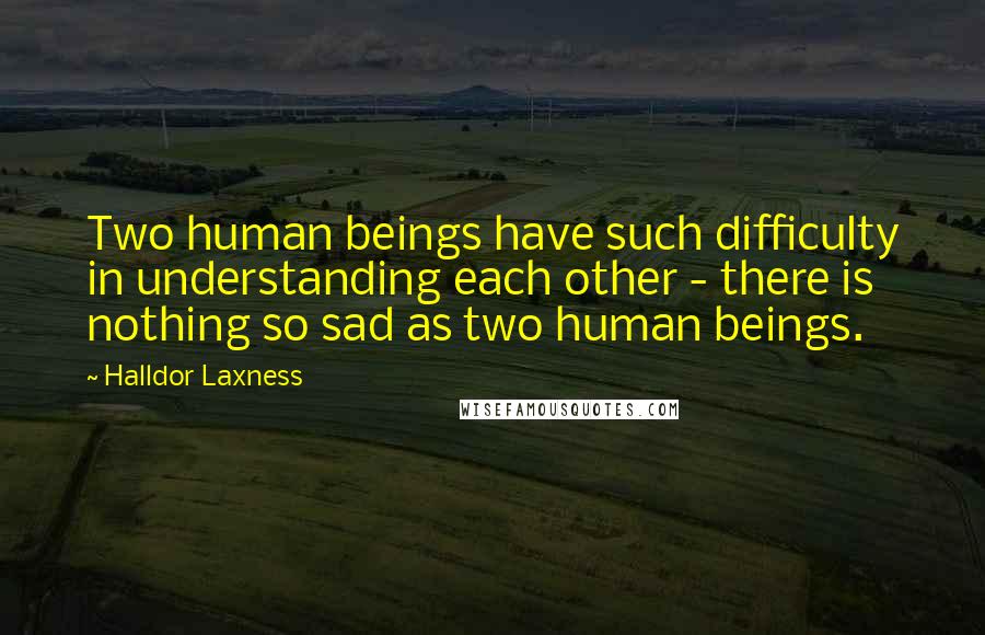 Halldor Laxness Quotes: Two human beings have such difficulty in understanding each other - there is nothing so sad as two human beings.