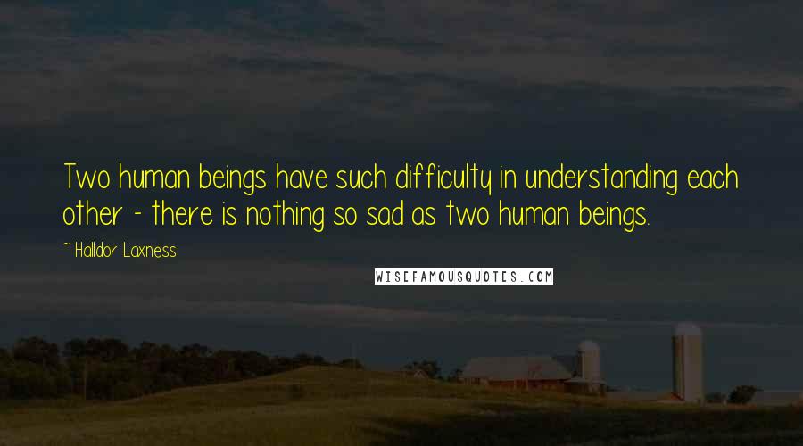 Halldor Laxness Quotes: Two human beings have such difficulty in understanding each other - there is nothing so sad as two human beings.