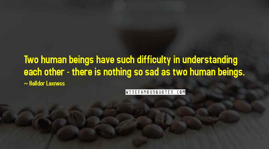 Halldor Laxness Quotes: Two human beings have such difficulty in understanding each other - there is nothing so sad as two human beings.