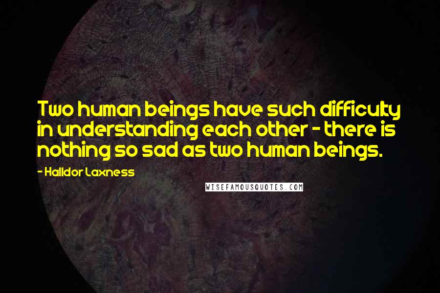 Halldor Laxness Quotes: Two human beings have such difficulty in understanding each other - there is nothing so sad as two human beings.