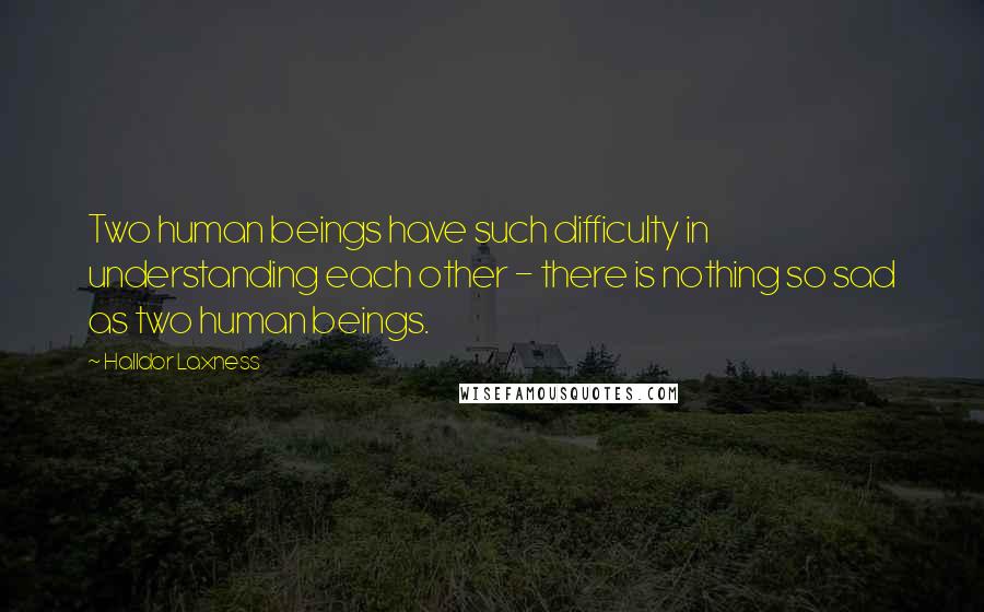 Halldor Laxness Quotes: Two human beings have such difficulty in understanding each other - there is nothing so sad as two human beings.