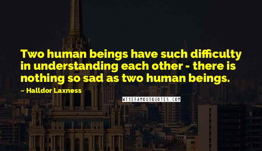 Halldor Laxness Quotes: Two human beings have such difficulty in understanding each other - there is nothing so sad as two human beings.