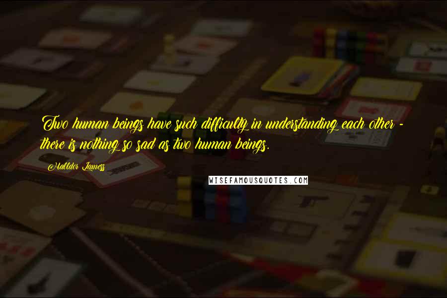 Halldor Laxness Quotes: Two human beings have such difficulty in understanding each other - there is nothing so sad as two human beings.