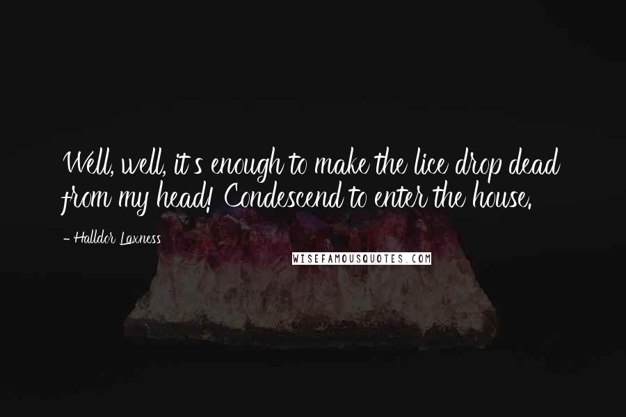 Halldor Laxness Quotes: Well, well, it's enough to make the lice drop dead from my head! Condescend to enter the house.