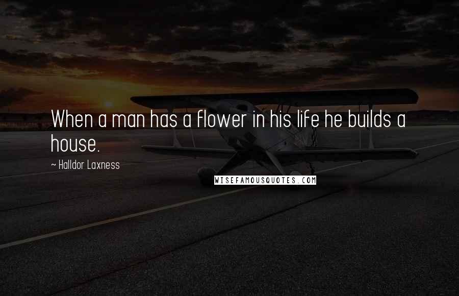 Halldor Laxness Quotes: When a man has a flower in his life he builds a house.