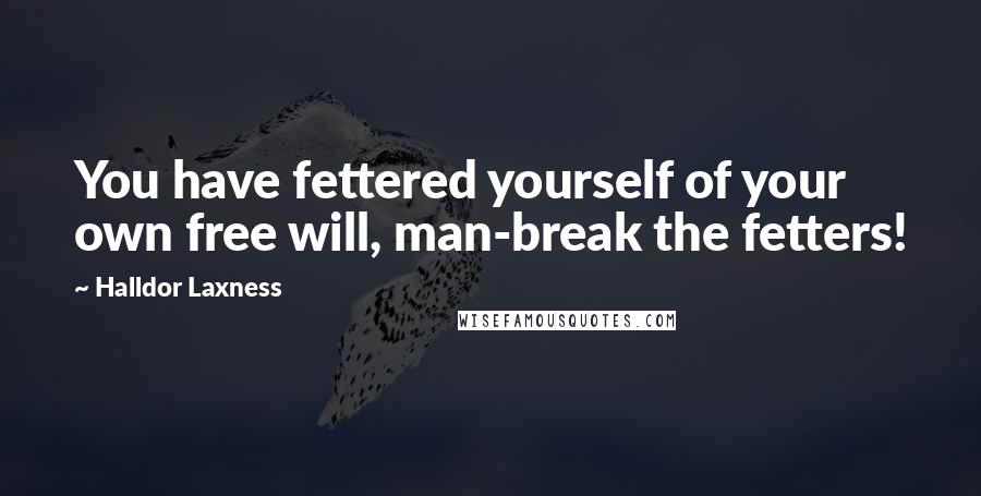 Halldor Laxness Quotes: You have fettered yourself of your own free will, man-break the fetters!