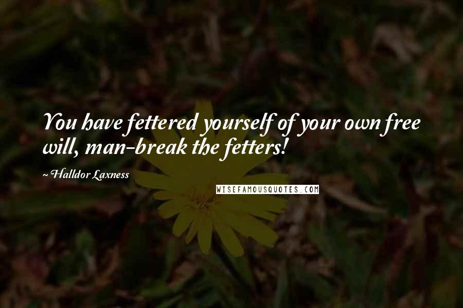 Halldor Laxness Quotes: You have fettered yourself of your own free will, man-break the fetters!