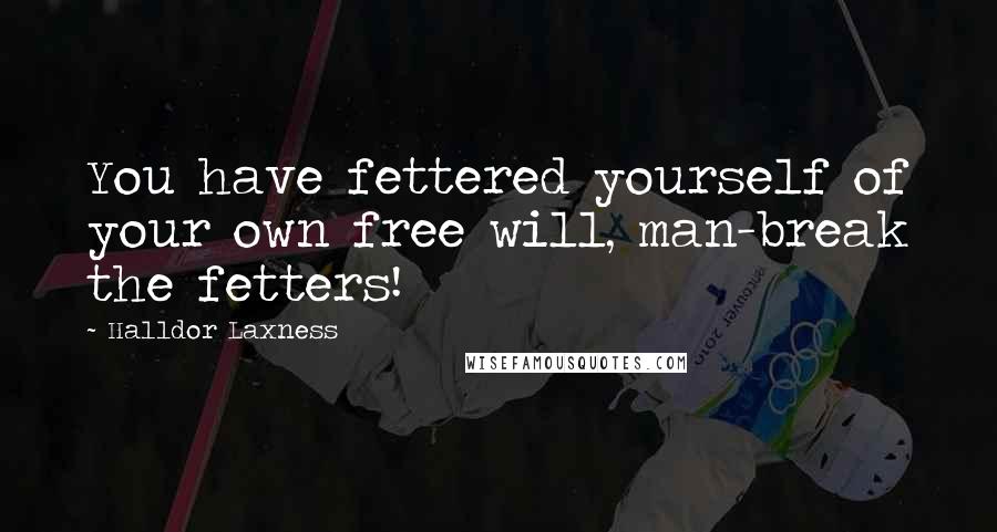 Halldor Laxness Quotes: You have fettered yourself of your own free will, man-break the fetters!