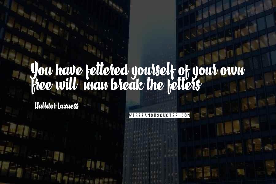 Halldor Laxness Quotes: You have fettered yourself of your own free will, man-break the fetters!