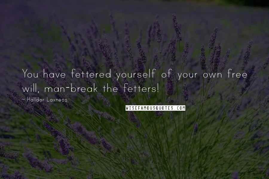 Halldor Laxness Quotes: You have fettered yourself of your own free will, man-break the fetters!