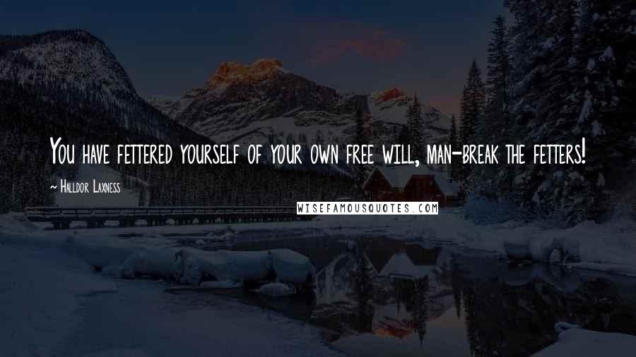 Halldor Laxness Quotes: You have fettered yourself of your own free will, man-break the fetters!