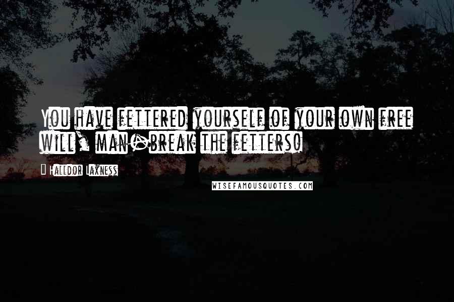 Halldor Laxness Quotes: You have fettered yourself of your own free will, man-break the fetters!