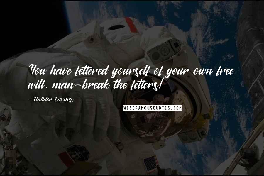Halldor Laxness Quotes: You have fettered yourself of your own free will, man-break the fetters!