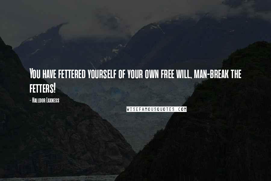 Halldor Laxness Quotes: You have fettered yourself of your own free will, man-break the fetters!