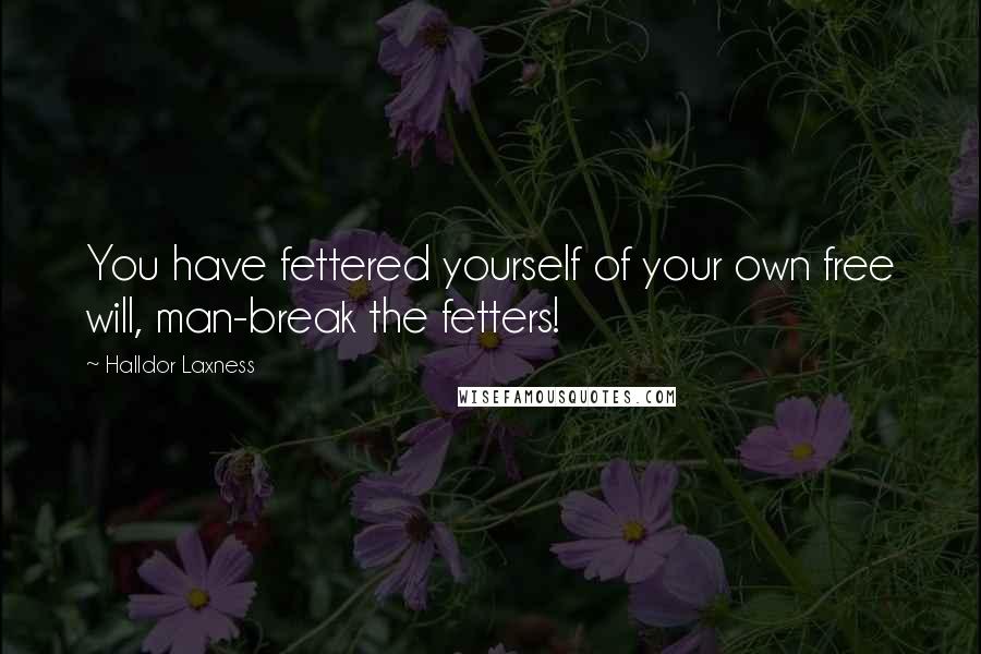 Halldor Laxness Quotes: You have fettered yourself of your own free will, man-break the fetters!