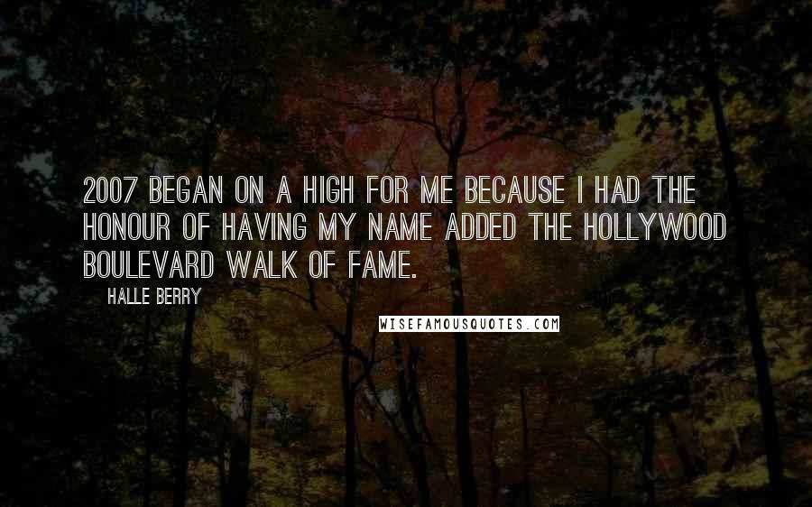 Halle Berry Quotes: 2007 began on a high for me because I had the honour of having my name added the Hollywood Boulevard Walk of Fame.