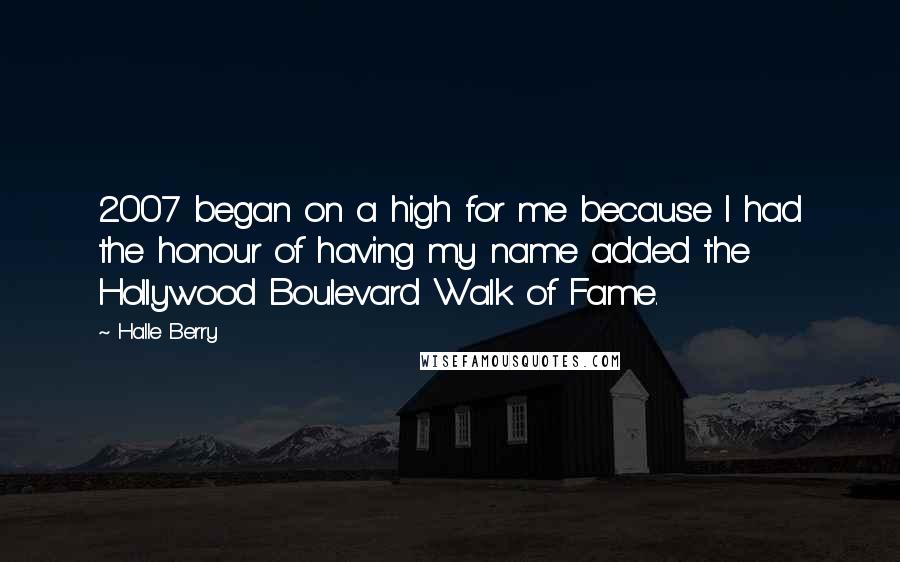 Halle Berry Quotes: 2007 began on a high for me because I had the honour of having my name added the Hollywood Boulevard Walk of Fame.