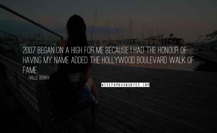 Halle Berry Quotes: 2007 began on a high for me because I had the honour of having my name added the Hollywood Boulevard Walk of Fame.