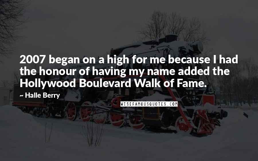 Halle Berry Quotes: 2007 began on a high for me because I had the honour of having my name added the Hollywood Boulevard Walk of Fame.