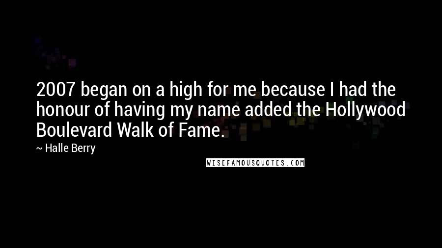 Halle Berry Quotes: 2007 began on a high for me because I had the honour of having my name added the Hollywood Boulevard Walk of Fame.